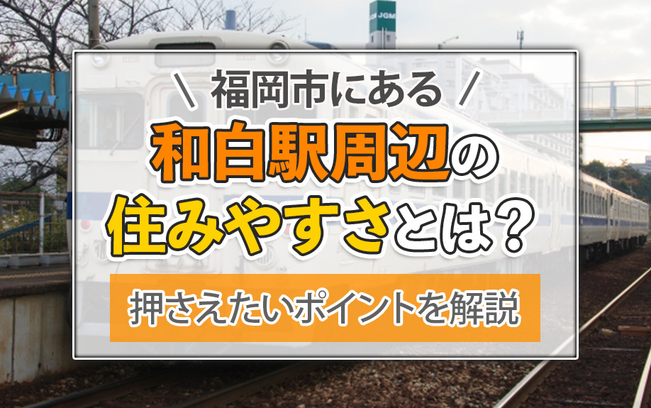 福岡市にある和白駅周辺の住みやすさとは?押さえたいポイントを解説