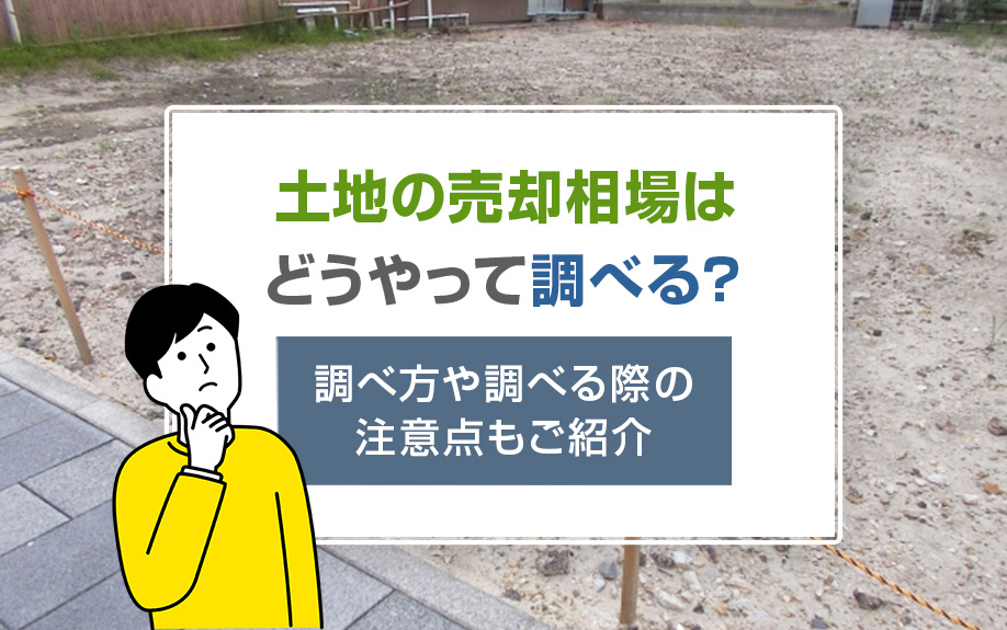 土地の売却相場はどうやって調べる?調べ方や調べる際の注意点もご紹介
