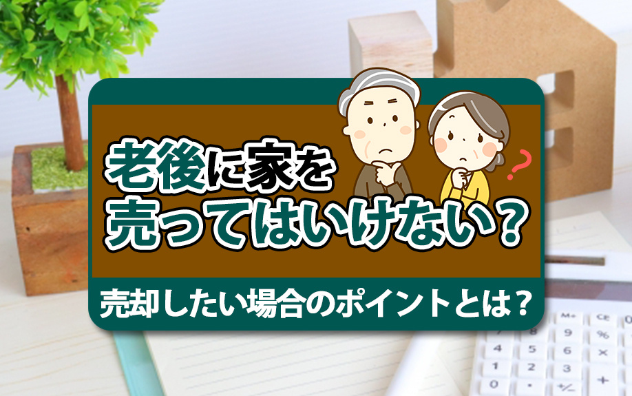 老後に家を売ってはいけない?売却したい場合のポイントとは?