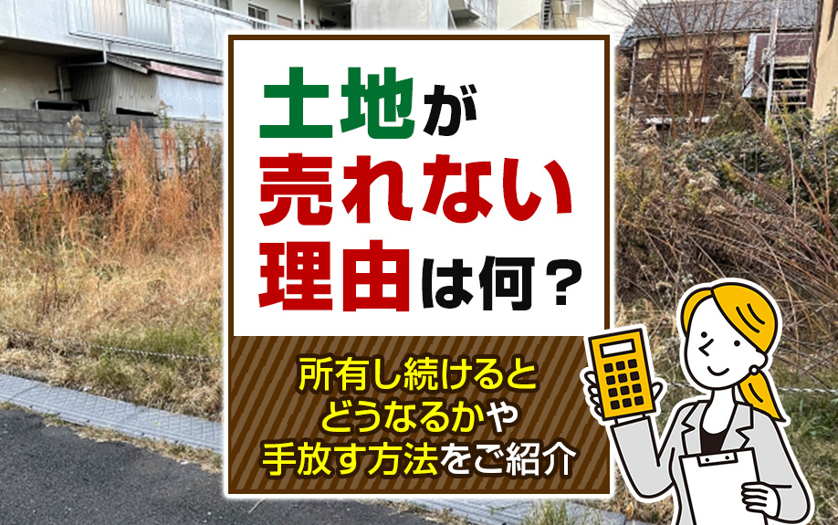土地が売れない理由は何?所有し続けるとどうなるかや手放す方法をご紹介