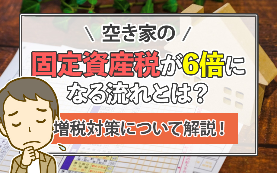 空き家の固定資産税が6倍になる流れとは?増税対策について解説!