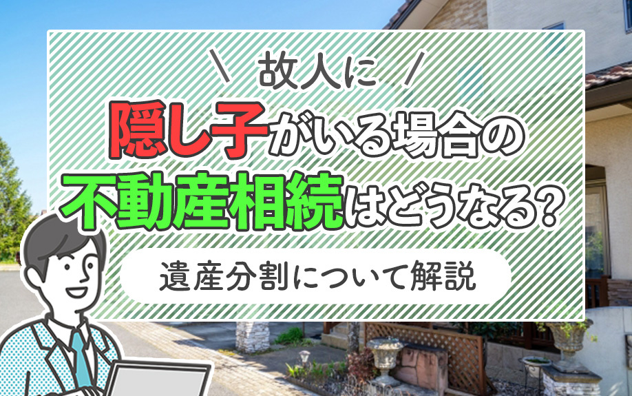 故人に隠し子がいる場合の不動産相続はどうなる?遺産分割について解説