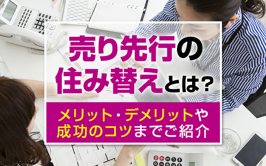 売り先行の住み替えとは?メリット・デメリットや成功のコツまでご紹介