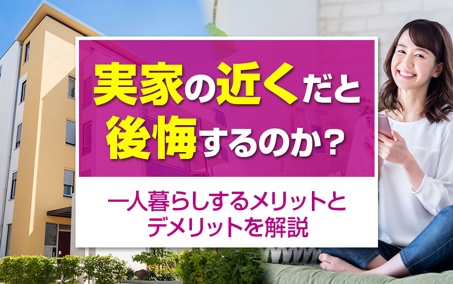 実家の近くだと後悔するのか?一人暮らしするメリットとデメリットを解説