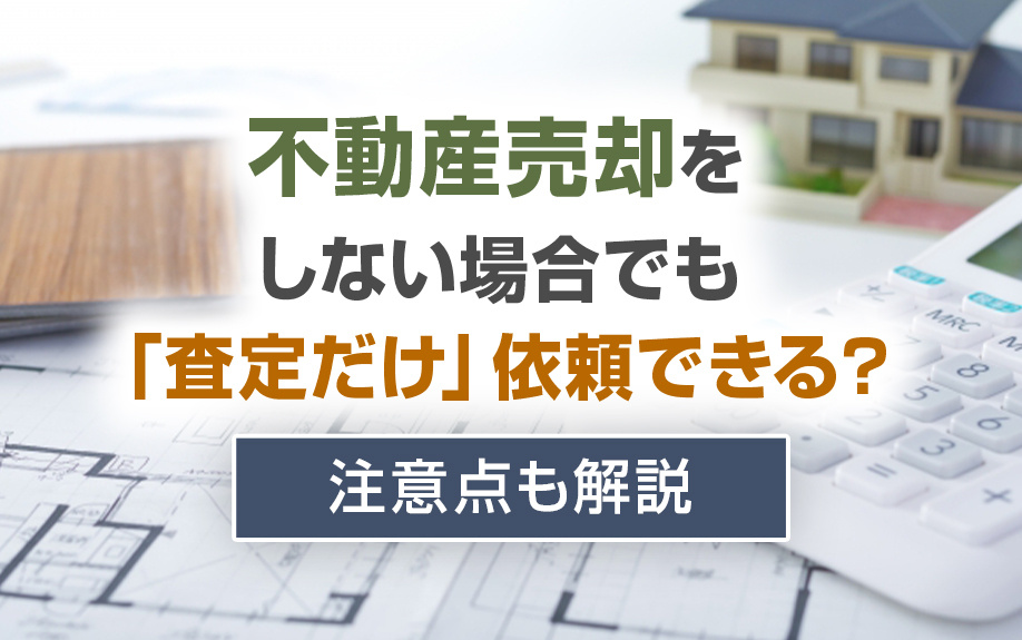 不動産売却をしない場合でも「査定だけ」依頼できる?注意点も解説
