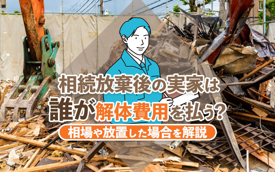 相続放棄後の実家は誰が解体費用を払う?相場や放置した場合を解説