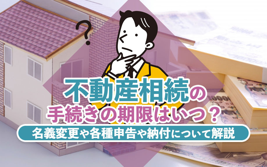 不動産相続の手続きの期限はいつ?名義変更や各種申告や納付について解説
