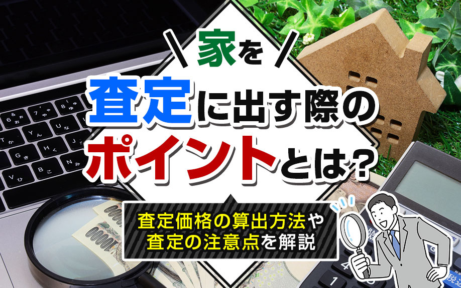 家を査定に出す際のポイントとは?査定価格の算出方法や査定の注意点を解説