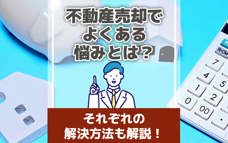 不動産売却でよくある悩みとは?それぞれの解決方法も解説!