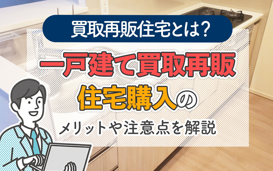 買取再販住宅とは?一戸建て買取再販住宅購入のメリットや注意点を解説