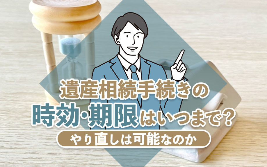 遺産相続手続きの時効・期限はいつまで?やり直しは可能なのかを解説