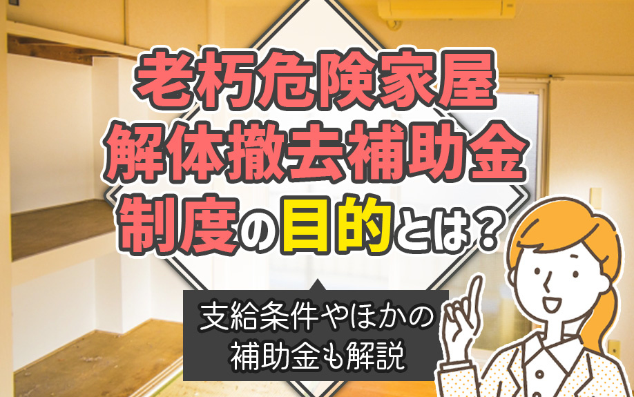 老朽危険家屋解体撤去補助金制度の目的とは?支給条件やほかの補助金も解説