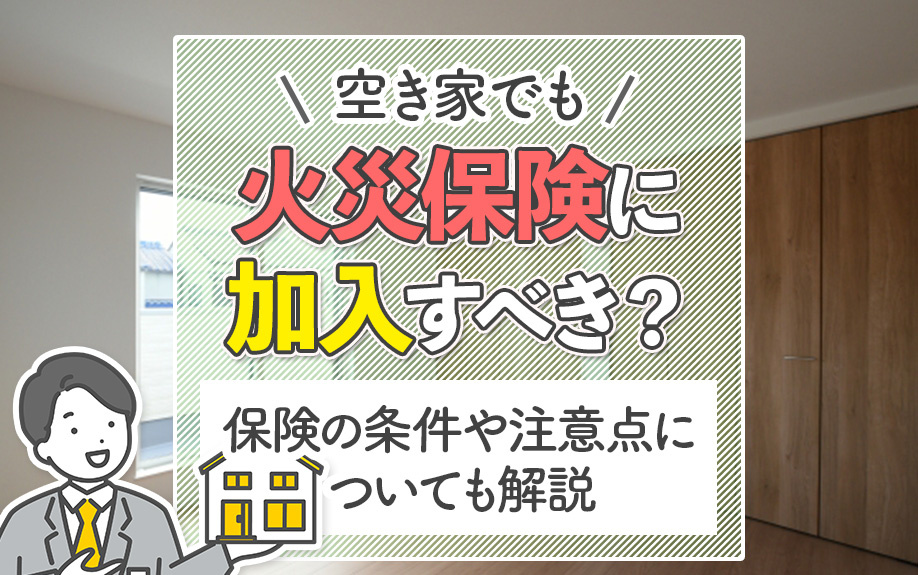 空き家でも火災保険に加入すべき?保険の条件や注意点についても解説