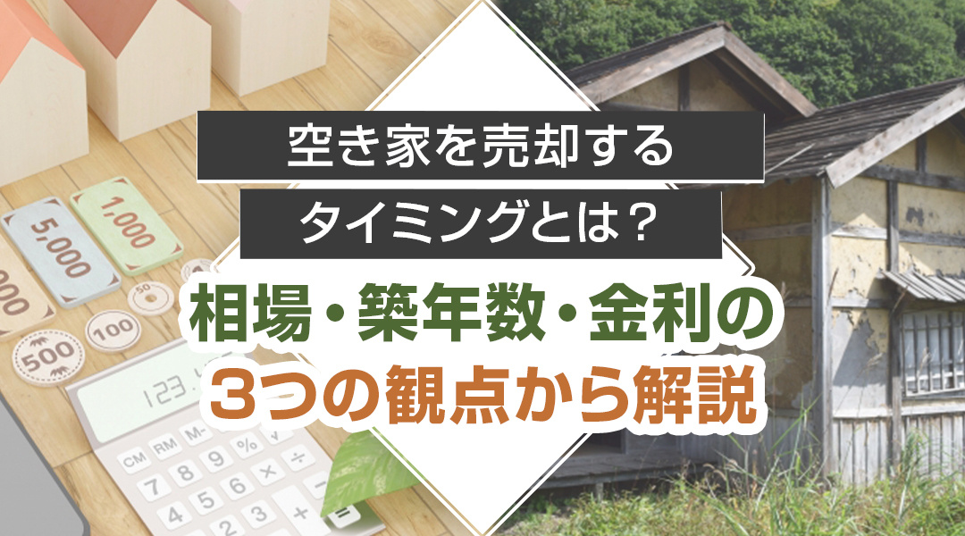 空き家を売却するタイミングとは?相場・築年数・金利の3つの観点から解説