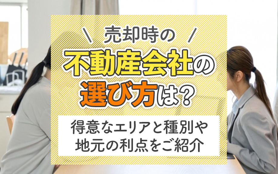 売却時の不動産会社の選び方は?得意なエリアと種別や地元の利点をご紹介