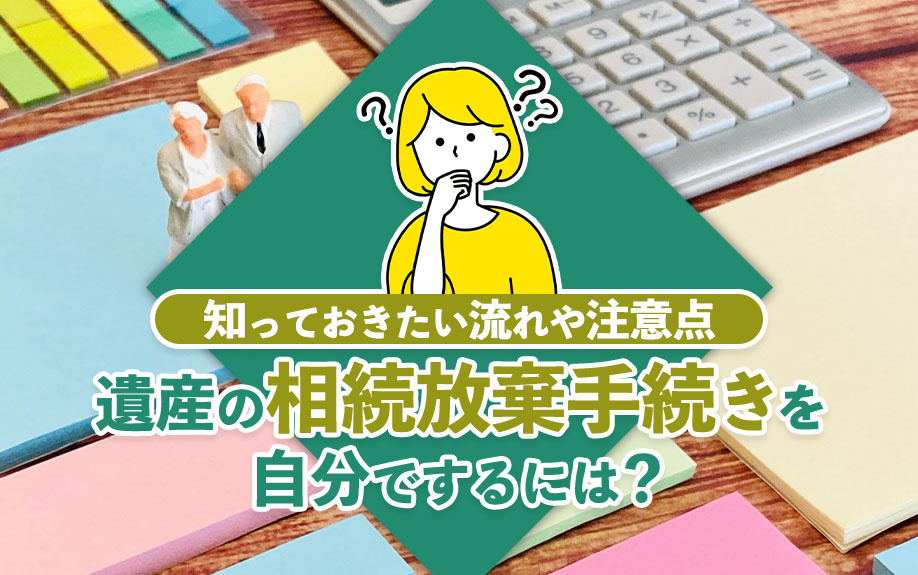 遺産の相続放棄手続きを自分でするには?知っておきたい流れや注意点