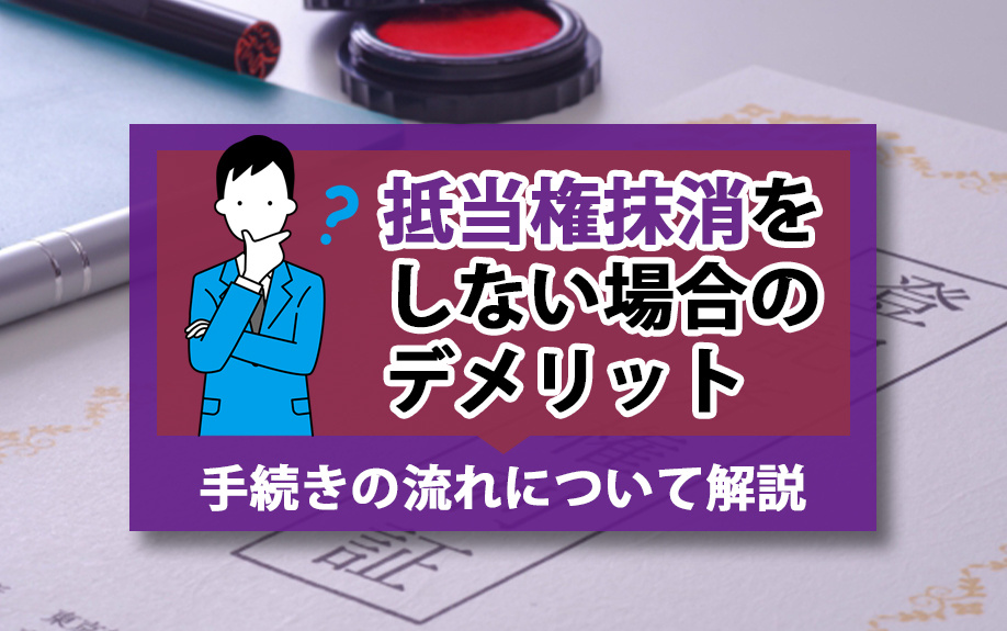 抵当権抹消をしない場合のデメリットと手続きの流れについて解説