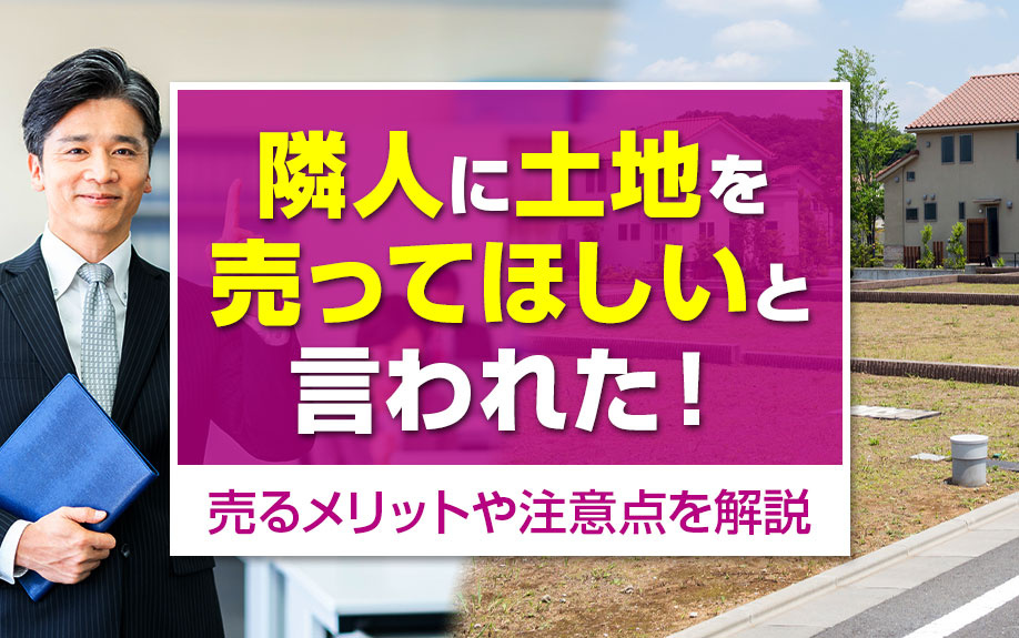 隣人に土地を売ってほしいと言われた!売るメリットや注意点を解説