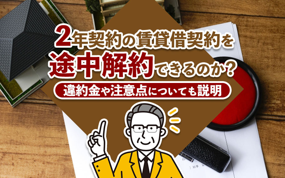 2年契約の賃貸借契約を途中解約できるのか?違約金や注意点についても説明