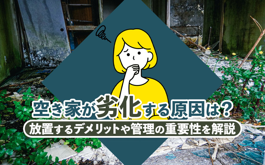 空き家が劣化する原因は?放置するデメリットや管理の重要性を解説