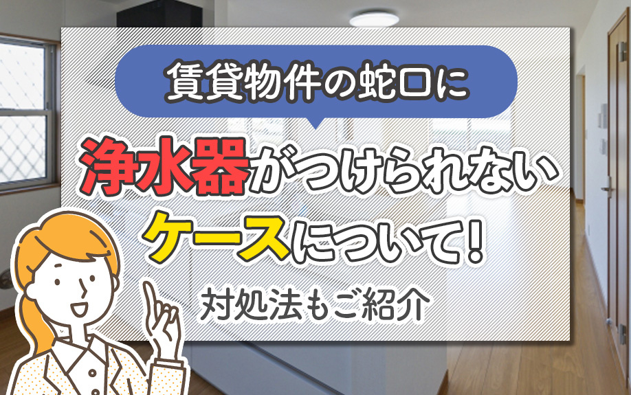 賃貸物件の蛇口に浄水器がつけられないケースについて!対処法もご紹介