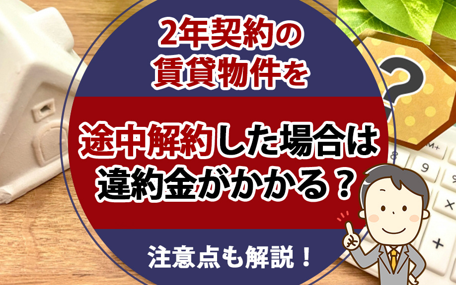 2年契約の賃貸物件を途中解約した場合は違約金がかかる?注意点も解説!