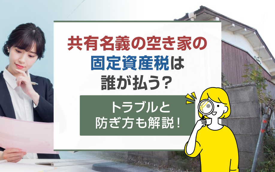 共有名義の空き家の固定資産税は誰が払う?トラブルと防ぎ方も解説!