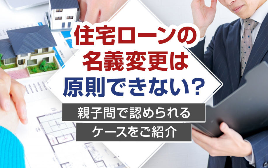 住宅ローンの名義変更は原則できない?親子間で認められるケースをご紹介