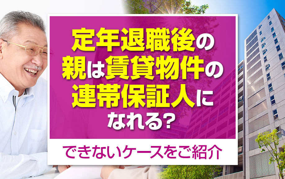 定年退職後の親は賃貸物件の連帯保証人になれる?できないケースをご紹介