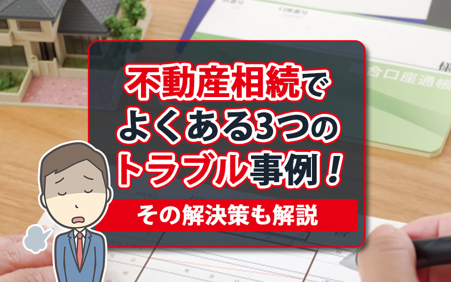 不動産相続でよくある3つのトラブル事例!その解決策も解説