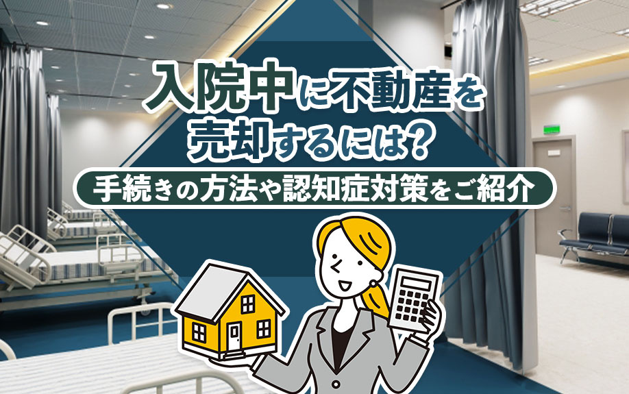 入院中に不動産を売却するには?手続きの方法や認知症対策をご紹介
