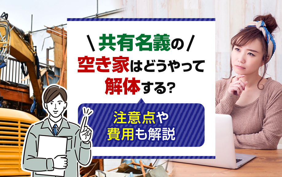 共有名義の空き家はどうやって解体する?注意点や費用も解説
