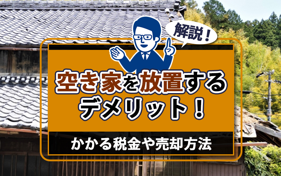 空き家を放置するデメリットとは?かかる税金や売却方法を解説