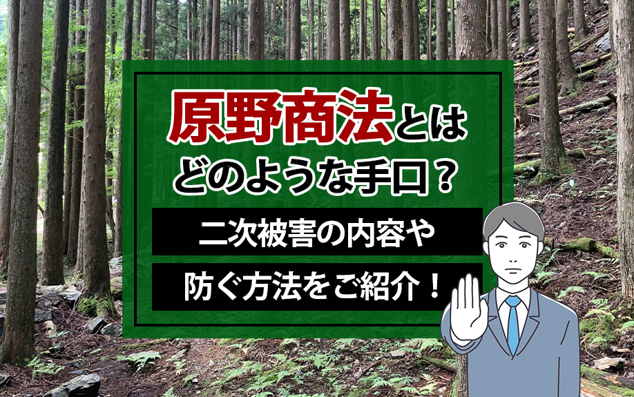 原野商法とはどのような手口?二次被害の内容や防ぐ方法をご紹介!