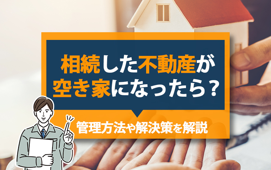 相続した不動産が空き家になったら?管理方法や解決策を解説