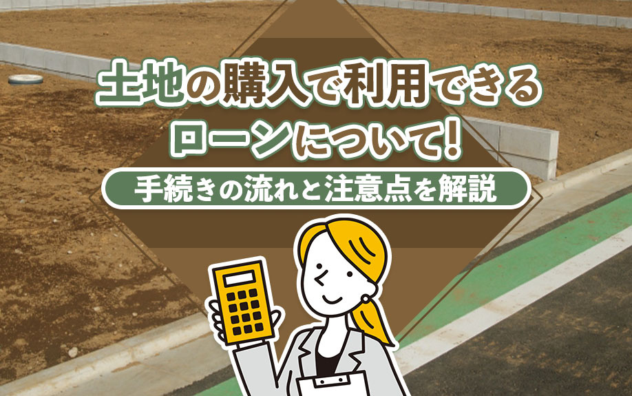 土地の購入で利用できるローンについて!手続きの流れと注意点を解説