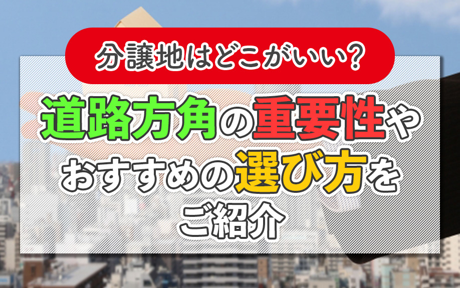 分譲地はどこがいい?道路方角の重要性やおすすめの選び方をご紹介