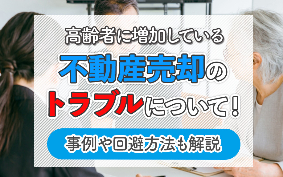 高齢者に増加している不動産売却のトラブルについて!事例や回避方法も解説