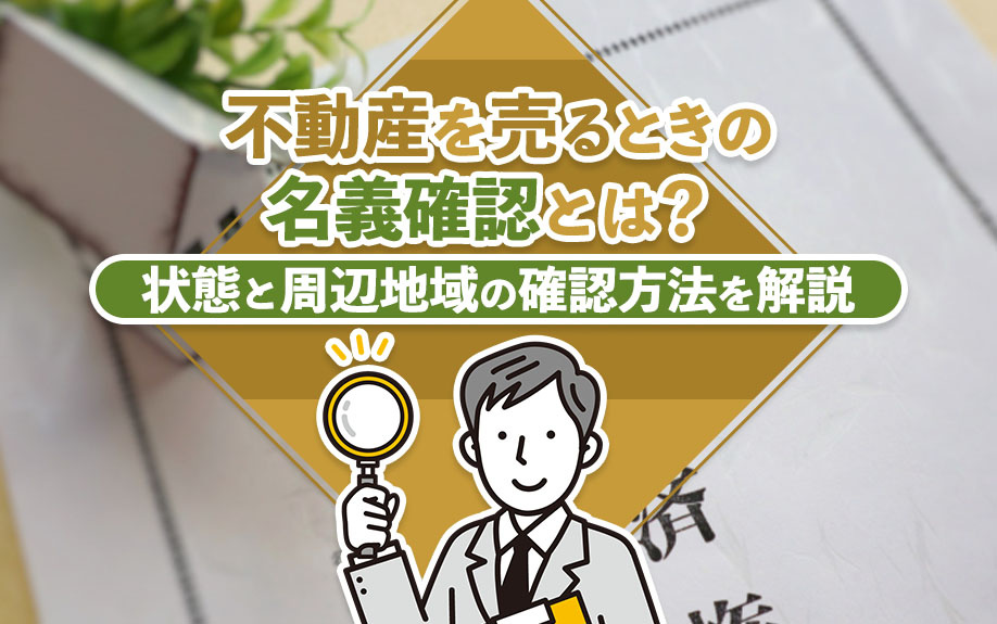 不動産を売るときの名義確認とは?状態と周辺地域の確認方法を解説