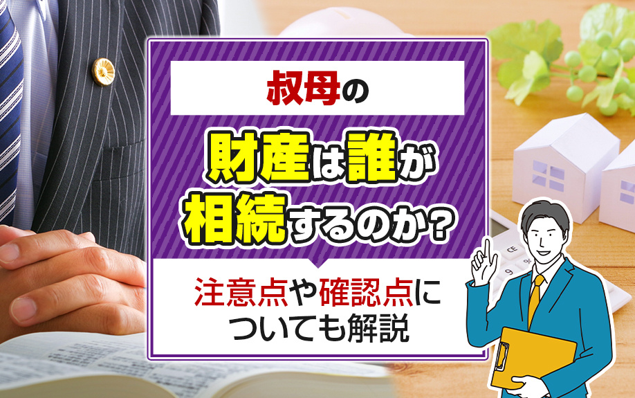 叔母の財産は誰が相続するのか?注意点や確認点についても解説