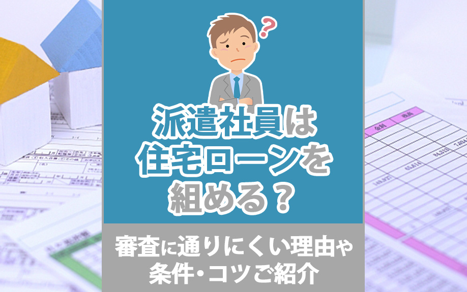 派遣社員は住宅ローンを組める?審査に通りにくい理由や条件・コツをご紹介