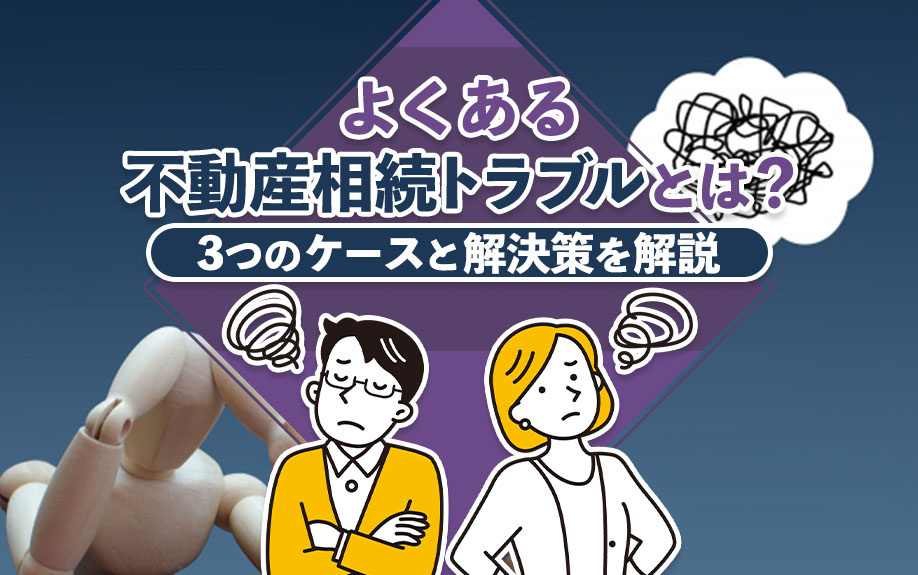 よくある不動産相続トラブルとは?3つのケースと解決策を解説