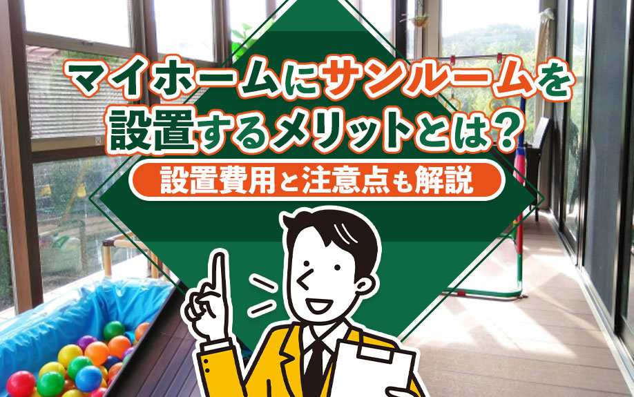 マイホームにサンルームを設置するメリットとは?設置費用と注意点も解説