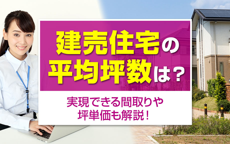 建売住宅の平均坪数は?実現できる間取りや坪単価も解説!