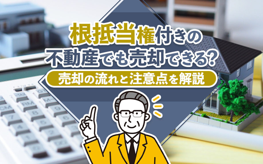 根抵当権付きの不動産でも売却できる?売却の流れと注意点を解説