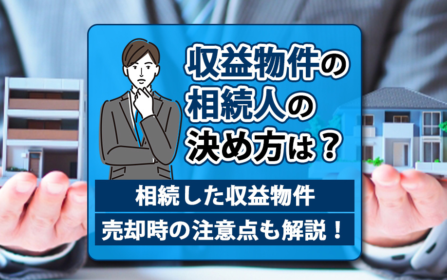 収益物件の相続人の決め方は?売却時の注意点も解説!