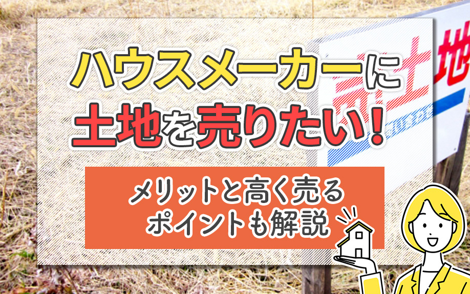 ハウスメーカーに土地を売りたい!メリットと高く売るポイントも解説