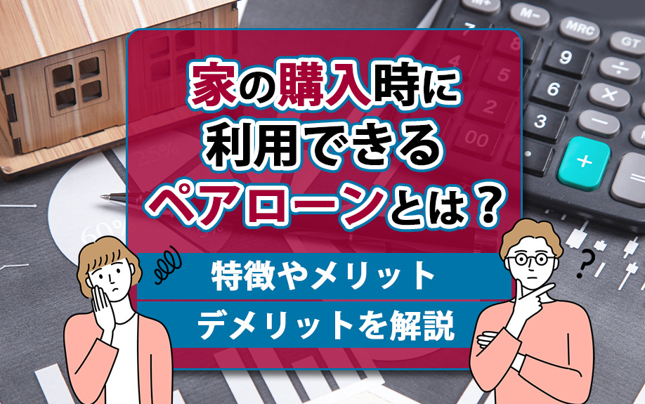 家の購入時に利用できるペアローンとは?特徴やメリット・デメリットを解説