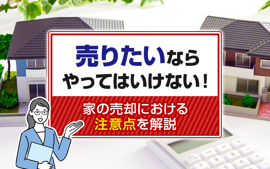 売りたいならやってはいけない!家の売却における注意点を解説