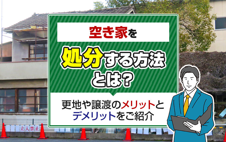 空き家を処分する方法とは?更地や譲渡のメリットとデメリットをご紹介
